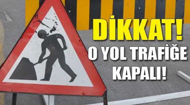 Dikkat! Bu yollar trafiğe kapandı